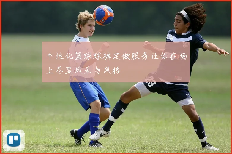 个性化篮球球裤定做服务让你在场上尽显风采与风格