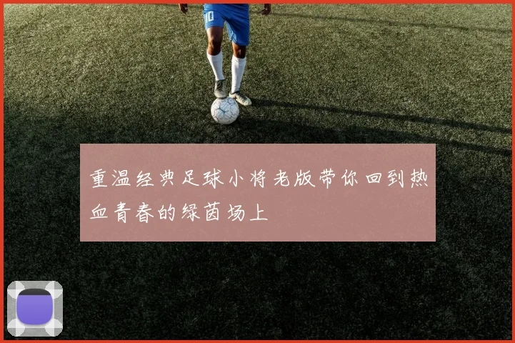 重温经典足球小将老版带你回到热血青春的绿茵场上