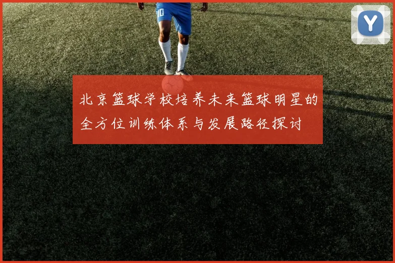 北京篮球学校培养未来篮球明星的全方位训练体系与发展路径探讨