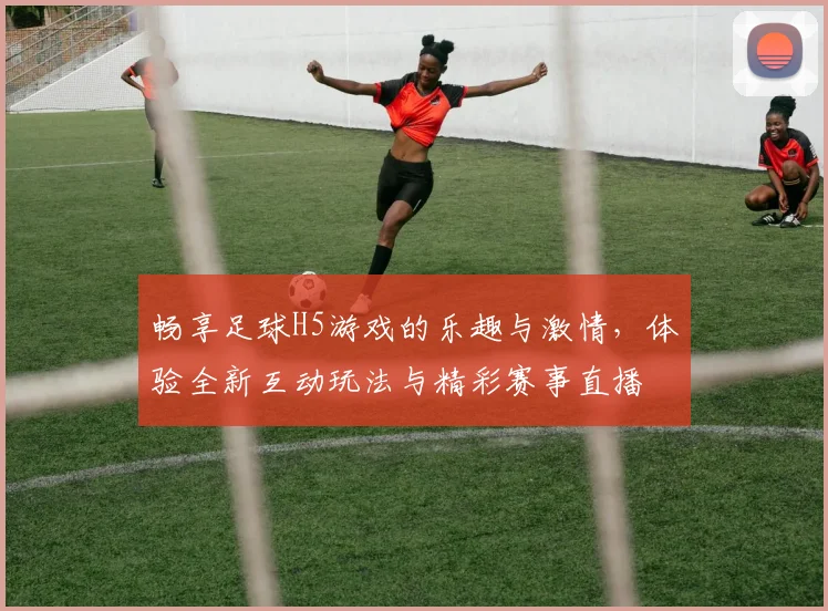 畅享足球H5游戏的乐趣与激情，体验全新互动玩法与精彩赛事直播