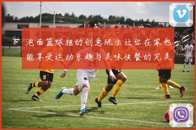 泡面篮球框的创意玩法让你在家也能享受运动乐趣与美味快餐的完美结合