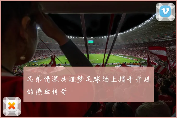 兄弟情深共追梦足球场上携手并进的热血传奇