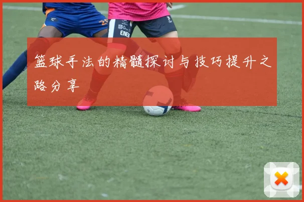 篮球手法的精髓探讨与技巧提升之路分享