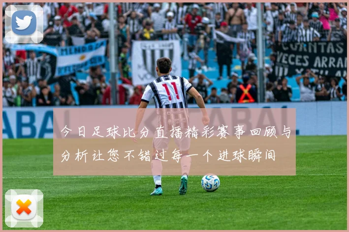今日足球比分直播精彩赛事回顾与分析让您不错过每一个进球瞬间