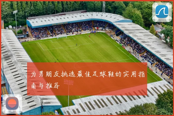 为男朋友挑选最佳足球鞋的实用指南与推荐