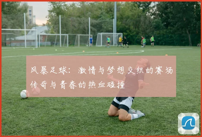 风暴足球：激情与梦想交织的赛场传奇与青春的热血碰撞