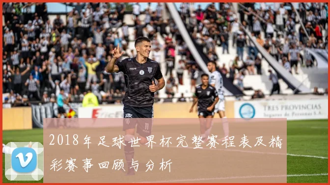 2018年足球世界杯完整赛程表及精彩赛事回顾与分析