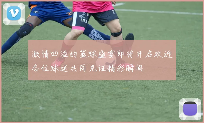 激情四溢的篮球盛宴即将开启欢迎各位球迷共同见证精彩瞬间