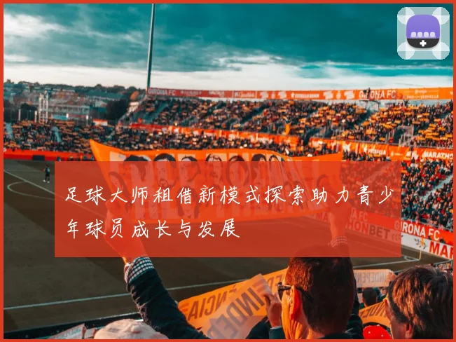 足球大师租借新模式探索助力青少年球员成长与发展