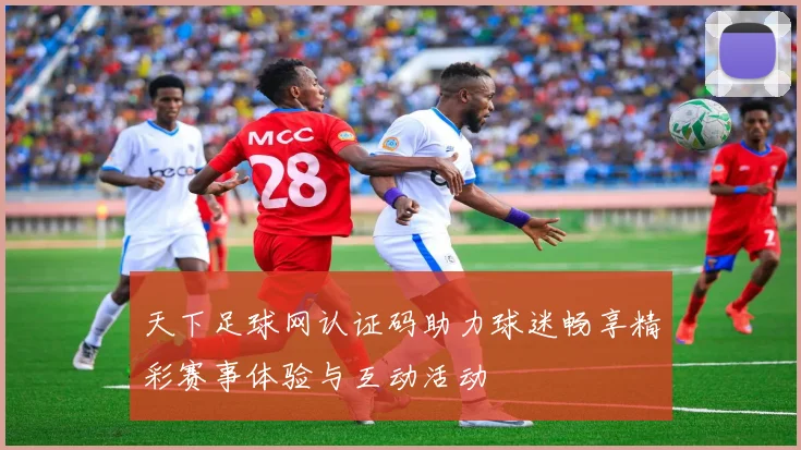 天下足球网认证码助力球迷畅享精彩赛事体验与互动活动
