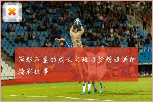 篮球石童的成长之路与梦想追逐的精彩故事